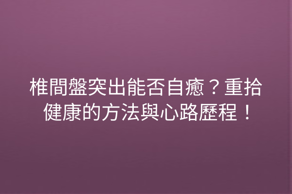 椎間盤突出能否自癒？重拾健康的方法與心路歷程！
