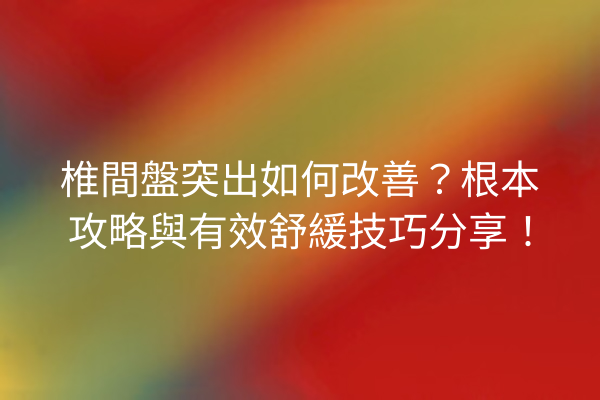 椎間盤突出如何改善？根本攻略與有效舒緩技巧分享！