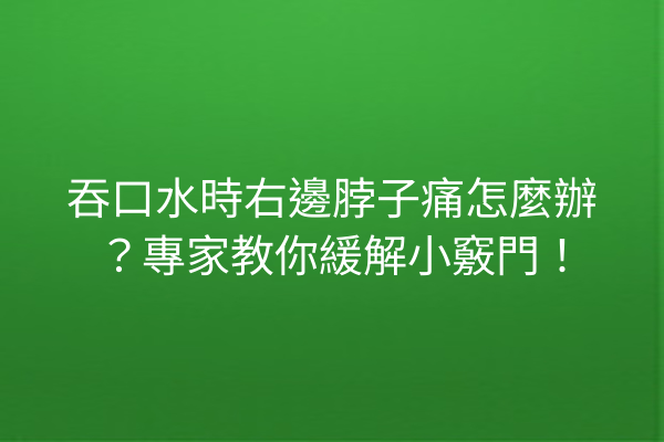 吞口水時右邊脖子痛怎麼辦？專家教你緩解小竅門！