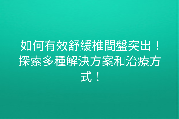 如何有效舒緩椎間盤突出！探索多種解決方案和治療方式！