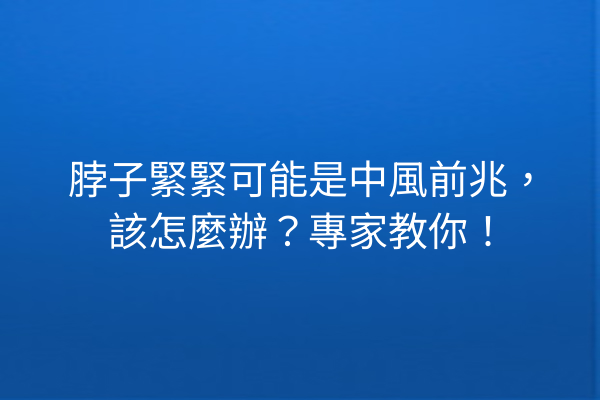 脖子緊緊可能是中風前兆，該怎麼辦？專家教你！