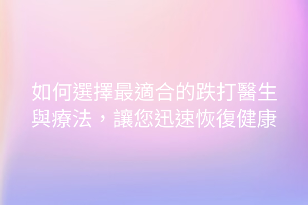 如何選擇最適合的跌打醫生與療法，讓您迅速恢復健康