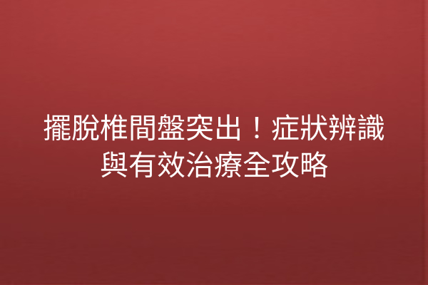 擺脫椎間盤突出！症狀辨識與有效治療全攻略