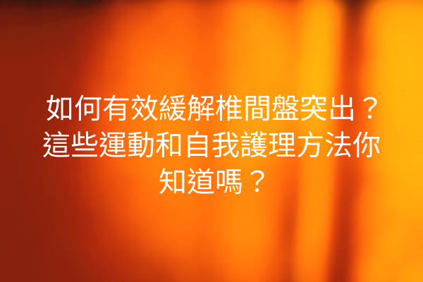 如何有效緩解椎間盤突出？這些運動和自我護理方法你知道嗎？