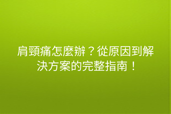 肩頸痛怎麼辦？從原因到解決方案的完整指南！