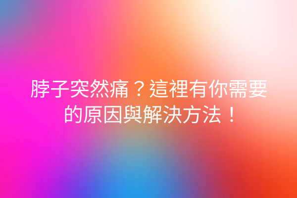 脖子突然痛？這裡有你需要的原因與解決方法！