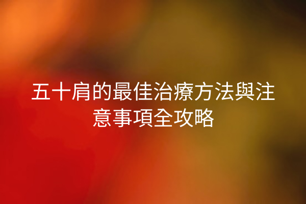 五十肩的最佳治療方法與注意事項全攻略