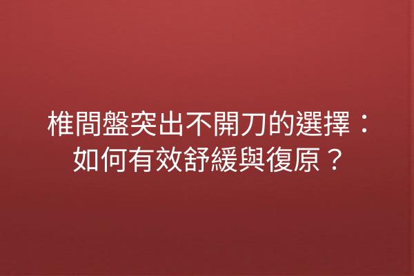 椎間盤突出不開刀的選擇：如何有效舒緩與復原？