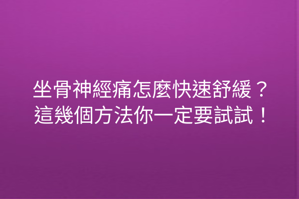 坐骨神經痛怎麼快速舒緩？這幾個方法你一定要試試！