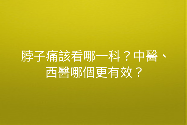 脖子痛該看哪一科？中醫、西醫哪個更有效？
