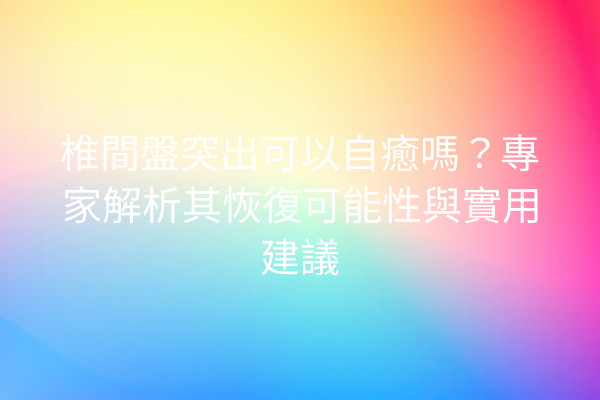 椎間盤突出可以自癒嗎？專家解析其恢復可能性與實用建議