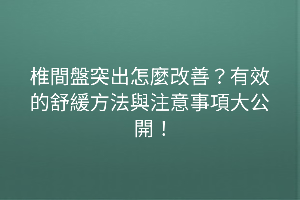 椎間盤突出怎麼改善？有效的舒緩方法與注意事項大公開！