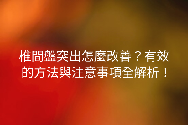 椎間盤突出怎麼改善？有效的方法與注意事項全解析！