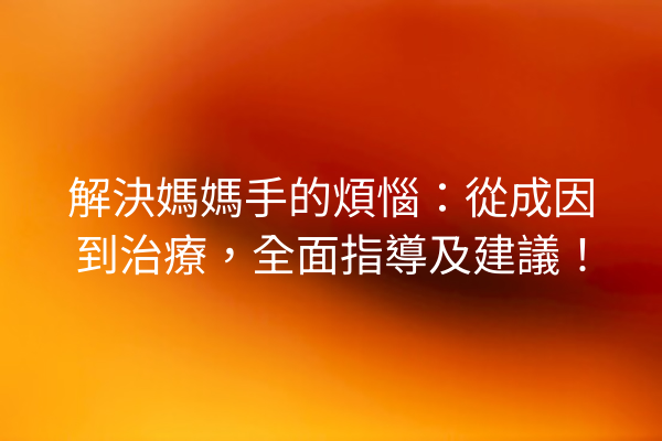 解決媽媽手的煩惱：從成因到治療，全面指導及建議！