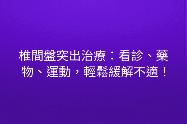 椎間盤突出治療：看診、藥物、運動，輕鬆緩解不適！
