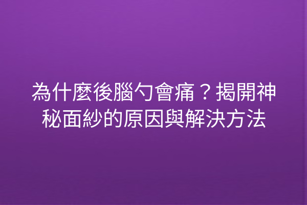 為什麼後腦勺會痛？揭開神秘面紗的原因與解決方法