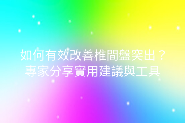 如何有效改善椎間盤突出？專家分享實用建議與工具