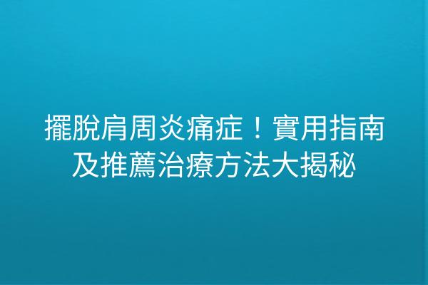 擺脫肩周炎痛症！實用指南及推薦治療方法大揭秘