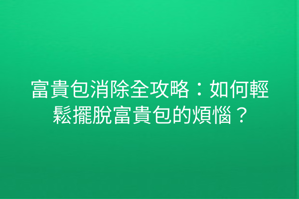 富貴包消除全攻略：如何輕鬆擺脫富貴包的煩惱？