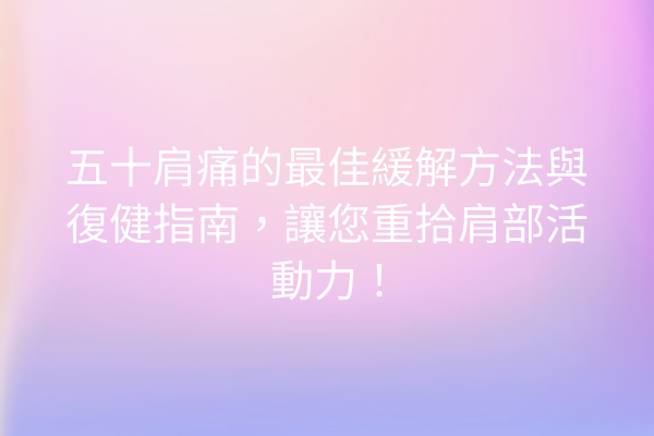 五十肩痛的最佳緩解方法與復健指南，讓您重拾肩部活動力！