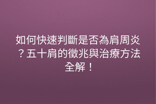 如何快速判斷是否為肩周炎？五十肩的徵兆與治療方法全解！