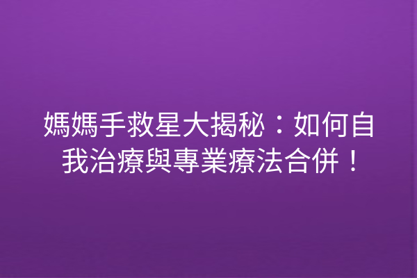 媽媽手救星大揭秘:如何自我治療與專業療法合併! 媽媽手救星大揭秘:如何自我治療與專業療法合併!