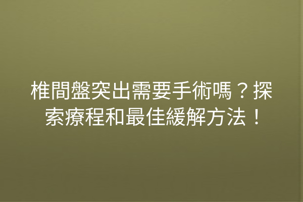 椎間盤突出需要手術嗎？探索療程和最佳緩解方法！