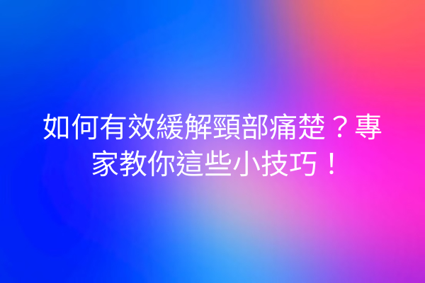 如何有效緩解頸部痛楚？專家教你這些小技巧！