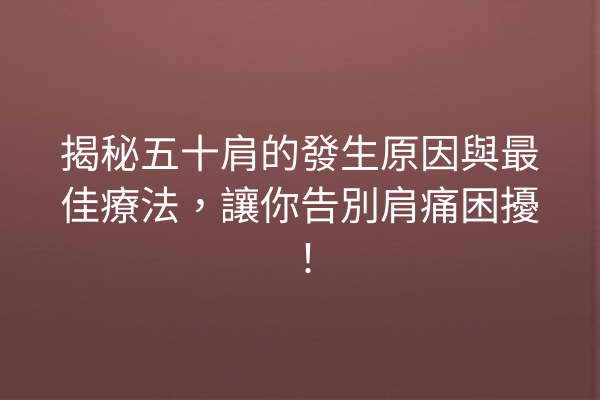 揭秘五十肩的發生原因與最佳療法,讓你告別肩痛困擾! 揭秘五十肩的發生原因與最佳療法,讓你告別肩痛困擾!