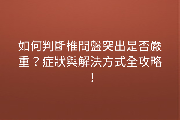 如何判斷椎間盤突出是否嚴重？症狀與解決方式全攻略！