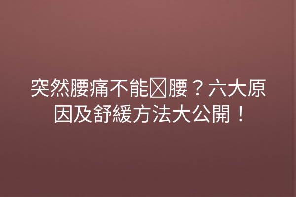 突然腰痛不能弯腰？六大原因及舒緩方法大公開！