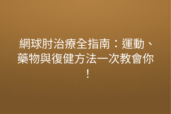 網球肘治療全指南：運動、藥物與復健方法一次教會你！