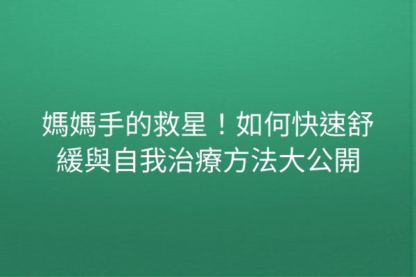 媽媽手的救星!如何快速舒緩與自我治療方法大公開 媽媽手的救星!如何快速舒緩與自我治療方法大公開