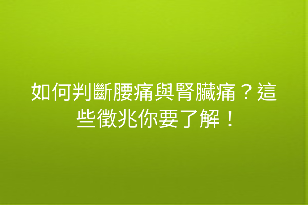 如何判斷腰痛與腎臟痛？這些徵兆你要了解！