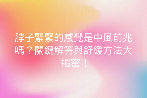 脖子緊緊的感覺是中風前兆嗎？關鍵解答與舒緩方法大揭密！