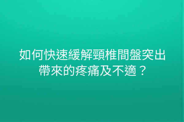 如何快速緩解頸椎間盤突出帶來的疼痛及不適？