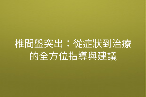椎間盤突出：從症狀到治療的全方位指導與建議