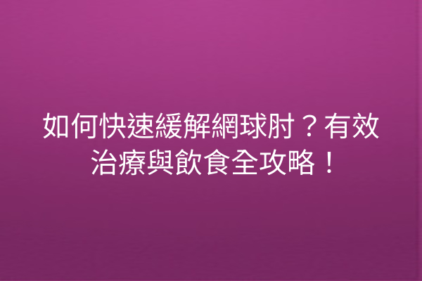 如何快速緩解網球肘？有效治療與飲食全攻略！