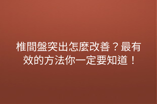 椎間盤突出怎麼改善？最有效的方法你一定要知道！