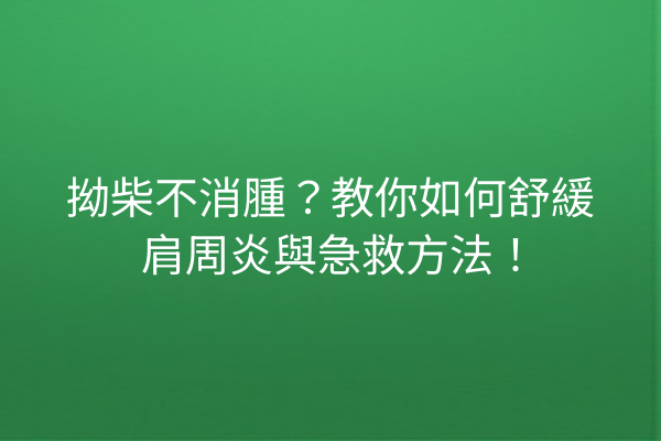 拗柴不消腫？教你如何舒緩肩周炎與急救方法！