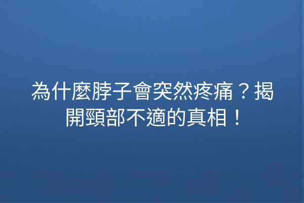 為什麼脖子會突然疼痛？揭開頸部不適的真相！