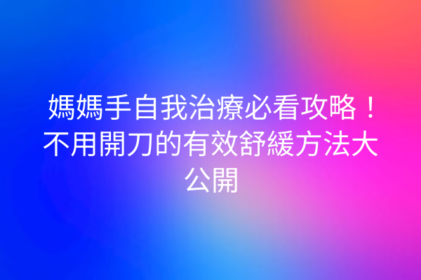 媽媽手自我治療必看攻略!不用開刀的有效舒緩方法大公開 媽媽手自我治療必看攻略!不用開刀的有效舒緩方法大公開