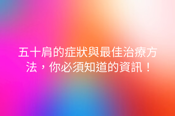 五十肩的症狀與最佳治療方法，你必須知道的資訊！
