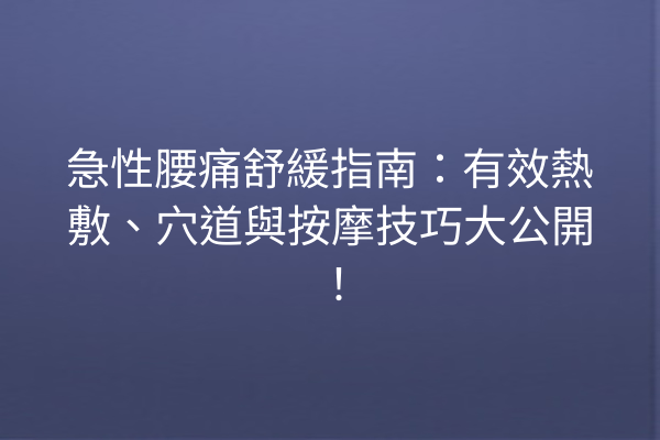 急性腰痛舒緩指南：有效熱敷、穴道與按摩技巧大公開！