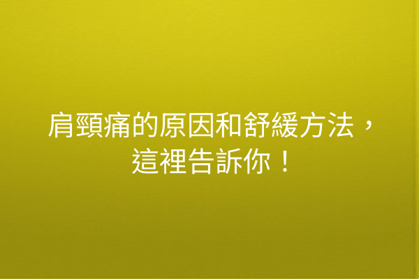 肩頸痛的原因和舒緩方法，這裡告訴你！