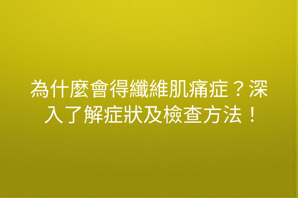 為什麼會得纖維肌痛症？深入了解症狀及檢查方法！