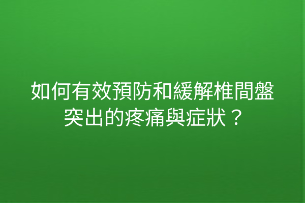 如何有效預防和緩解椎間盤突出的疼痛與症狀？