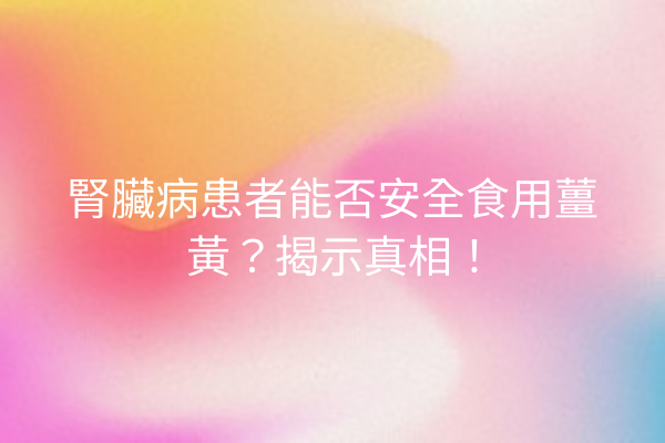 腎臟病患者能否安全食用薑黃?揭示真相! 腎臟病患者能否安全食用薑黃?揭示真相!