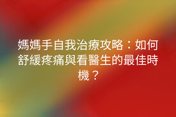 媽媽手自我治療攻略：如何舒緩疼痛與看醫生的最佳時機？