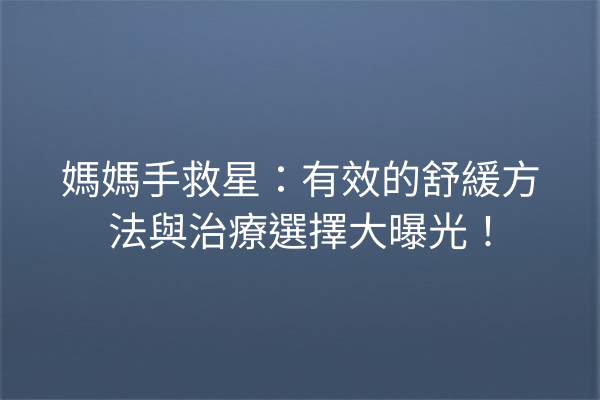 媽媽手救星：有效的舒緩方法與治療選擇大曝光！